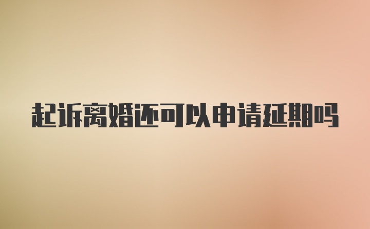 起诉离婚还可以申请延期吗