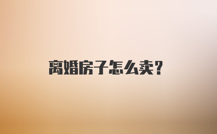 离婚房子怎么卖？