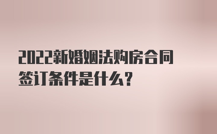 2022新婚姻法购房合同签订条件是什么?