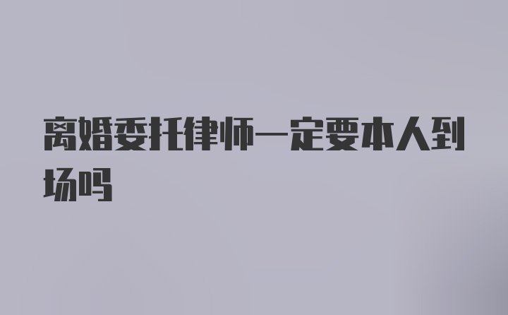 离婚委托律师一定要本人到场吗