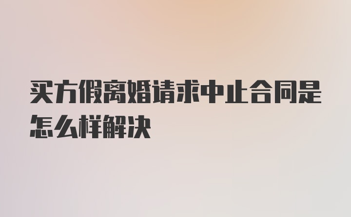 买方假离婚请求中止合同是怎么样解决