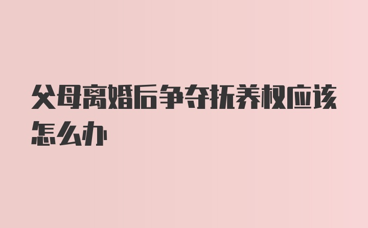 父母离婚后争夺抚养权应该怎么办