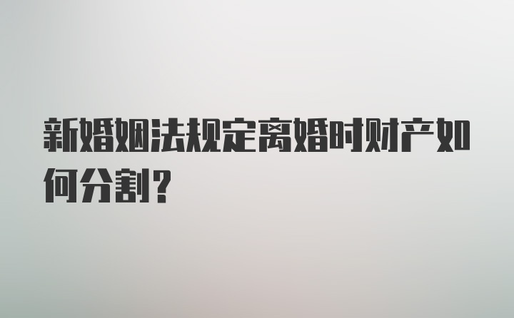 新婚姻法规定离婚时财产如何分割？