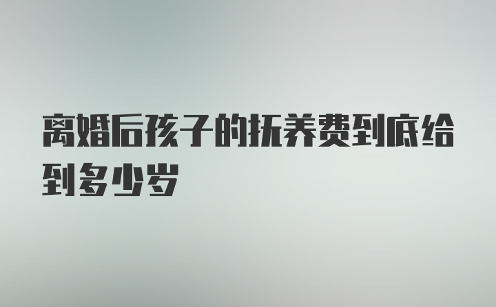 离婚后孩子的抚养费到底给到多少岁