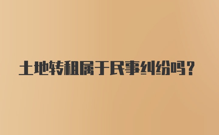 土地转租属于民事纠纷吗？