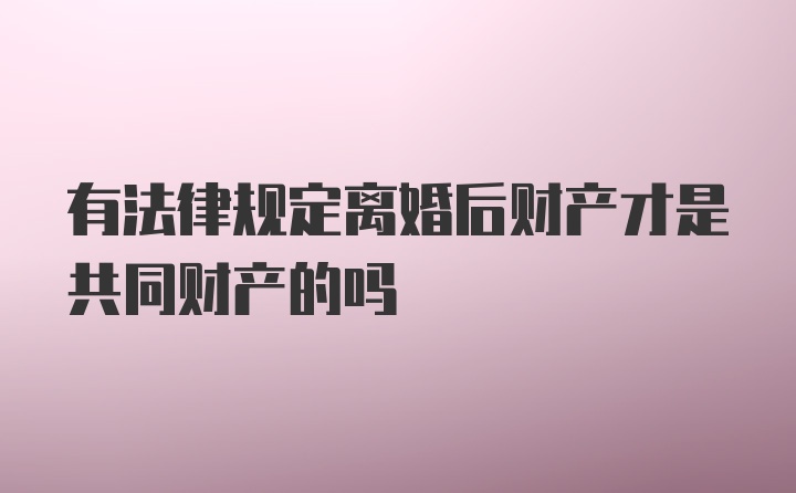 有法律规定离婚后财产才是共同财产的吗