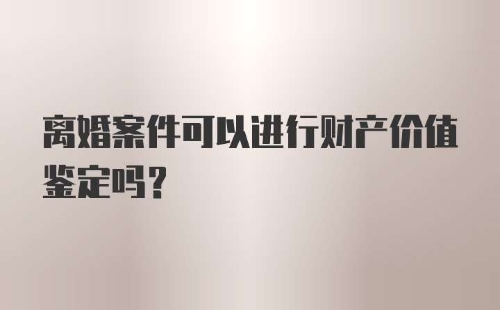 离婚案件可以进行财产价值鉴定吗？