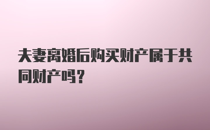 夫妻离婚后购买财产属于共同财产吗？