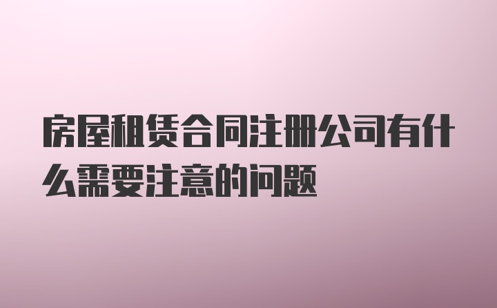 房屋租赁合同注册公司有什么需要注意的问题