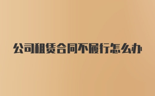 公司租赁合同不履行怎么办