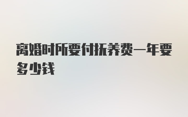 离婚时所要付抚养费一年要多少钱