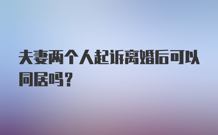 夫妻两个人起诉离婚后可以同居吗?