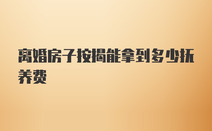 离婚房子按揭能拿到多少抚养费