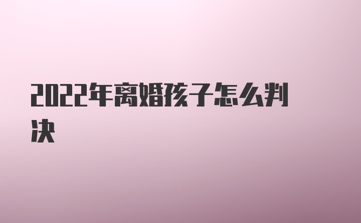 2022年离婚孩子怎么判决