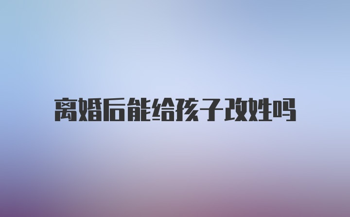 离婚后能给孩子改姓吗