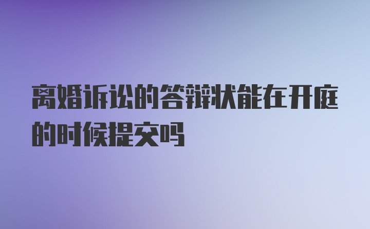 离婚诉讼的答辩状能在开庭的时候提交吗