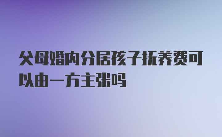 父母婚内分居孩子抚养费可以由一方主张吗