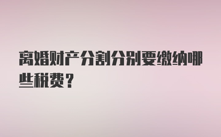 离婚财产分割分别要缴纳哪些税费？