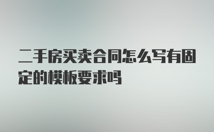 二手房买卖合同怎么写有固定的模板要求吗