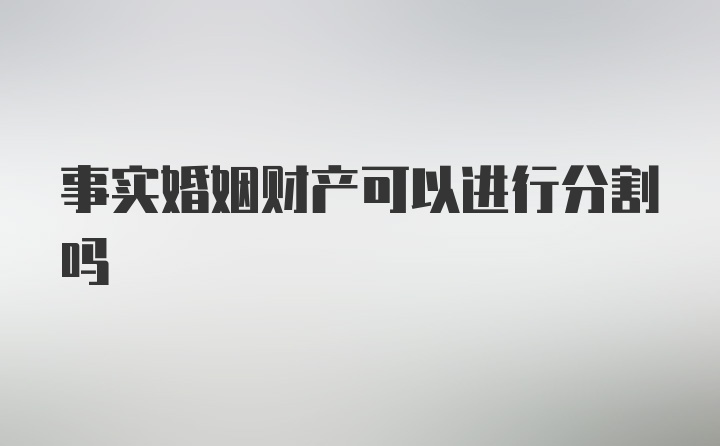 事实婚姻财产可以进行分割吗