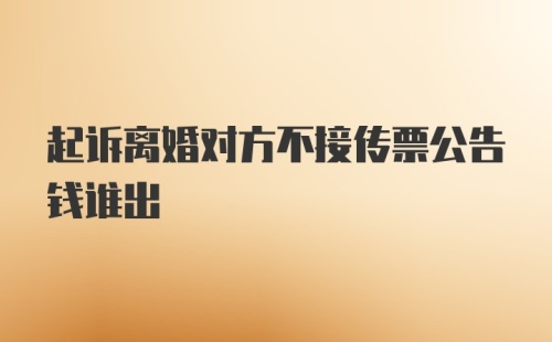 起诉离婚对方不接传票公告钱谁出