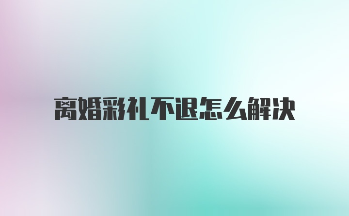 离婚彩礼不退怎么解决