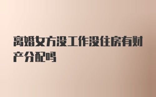 离婚女方没工作没住房有财产分配吗