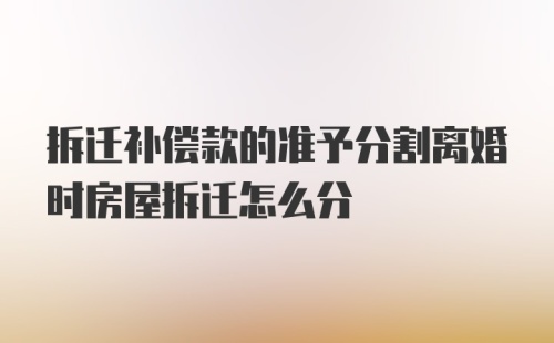 拆迁补偿款的准予分割离婚时房屋拆迁怎么分