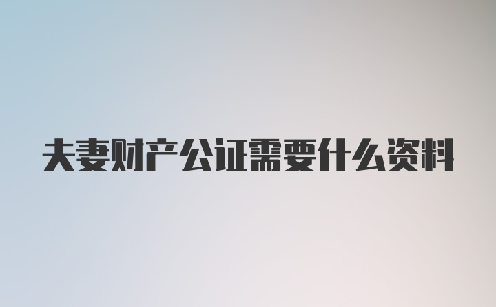 夫妻财产公证需要什么资料