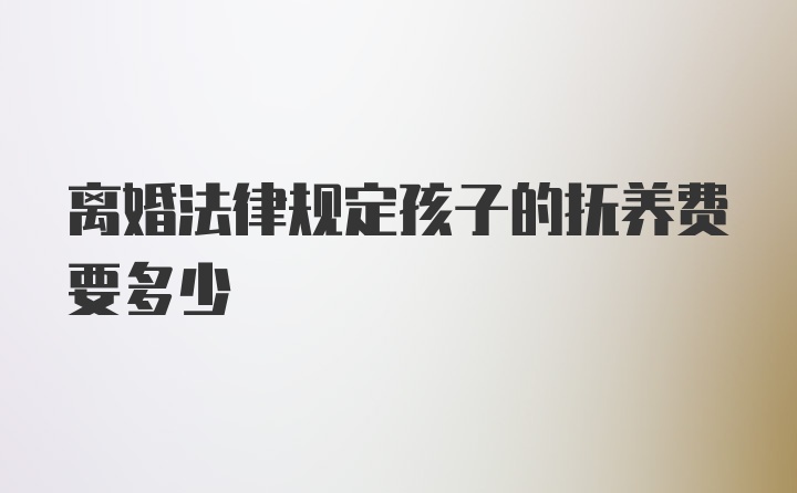 离婚法律规定孩子的抚养费要多少