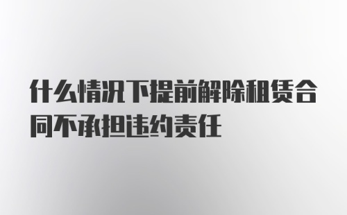 什么情况下提前解除租赁合同不承担违约责任