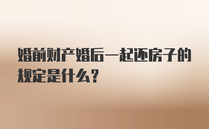 婚前财产婚后一起还房子的规定是什么？