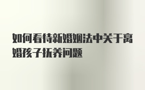 如何看待新婚姻法中关于离婚孩子抚养问题