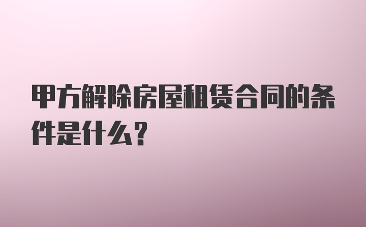 甲方解除房屋租赁合同的条件是什么？