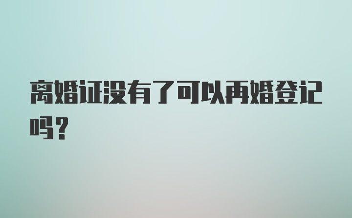 离婚证没有了可以再婚登记吗？