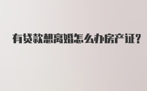 有贷款想离婚怎么办房产证？