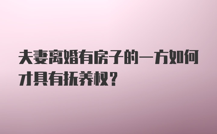 夫妻离婚有房子的一方如何才具有抚养权？