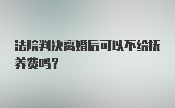 法院判决离婚后可以不给抚养费吗？