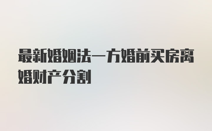 最新婚姻法一方婚前买房离婚财产分割