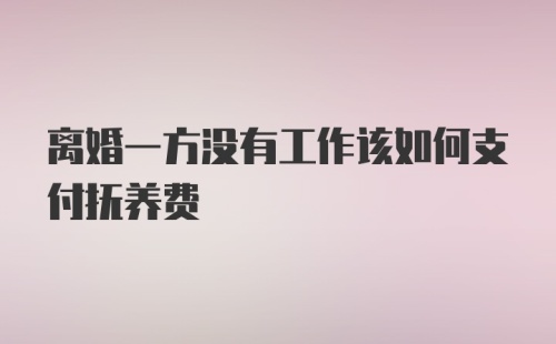 离婚一方没有工作该如何支付抚养费