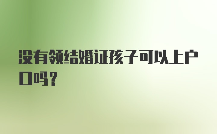 没有领结婚证孩子可以上户口吗？