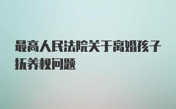 最高人民法院关于离婚孩子抚养权问题