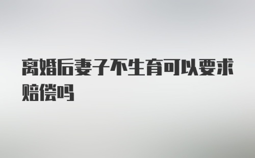 离婚后妻子不生育可以要求赔偿吗