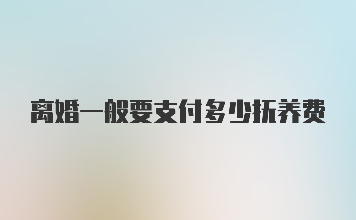 离婚一般要支付多少抚养费