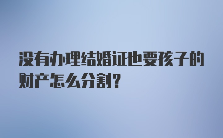 没有办理结婚证也要孩子的财产怎么分割？