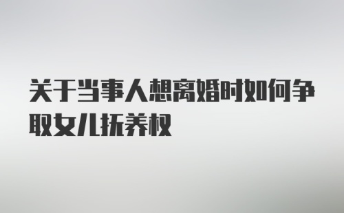 关于当事人想离婚时如何争取女儿抚养权