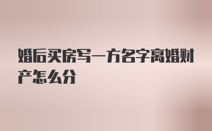 婚后买房写一方名字离婚财产怎么分