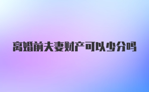 离婚前夫妻财产可以少分吗