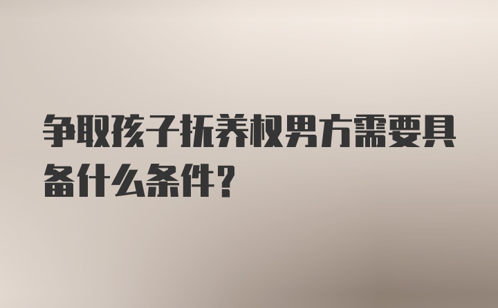 争取孩子抚养权男方需要具备什么条件？