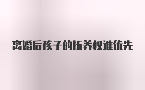 离婚后孩子的抚养权谁优先